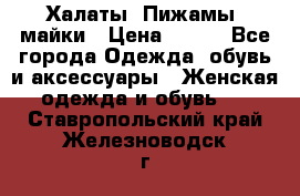 Халаты. Пижамы .майки › Цена ­ 700 - Все города Одежда, обувь и аксессуары » Женская одежда и обувь   . Ставропольский край,Железноводск г.